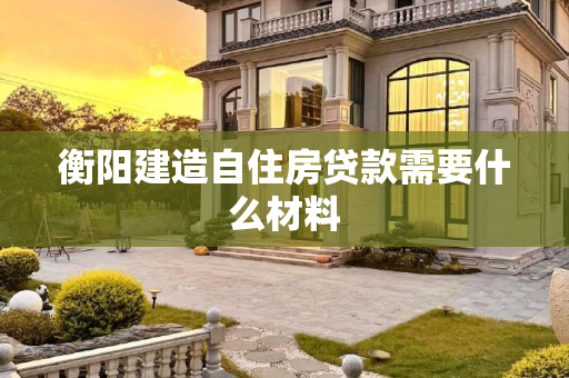 衡阳建造自住房贷款需要什么材料