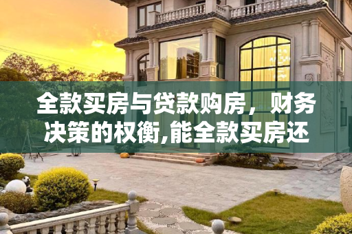 全款买房与贷款购房，财务决策的权衡,能全款买房还需要贷款吗