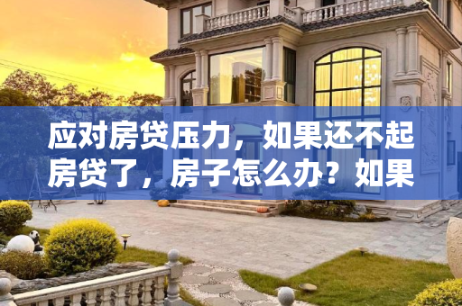 应对房贷压力，如果还不起房贷了，房子怎么办？如果还不起房贷了房子怎么办