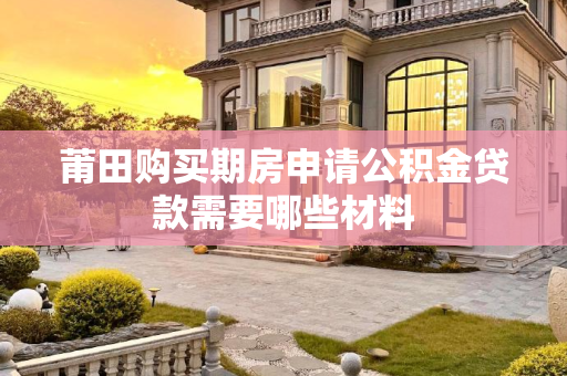莆田购买期房申请公积金贷款需要哪些材料