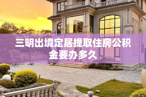三明出境定居提取住房公积金要办多久