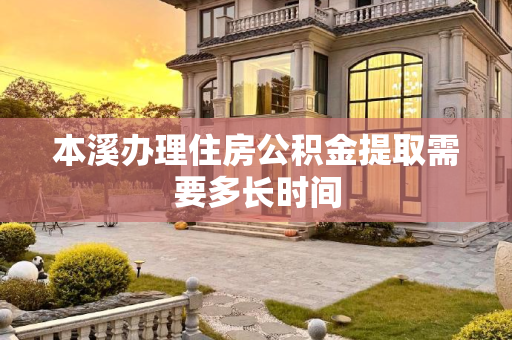 本溪办理住房公积金提取需要多长时间