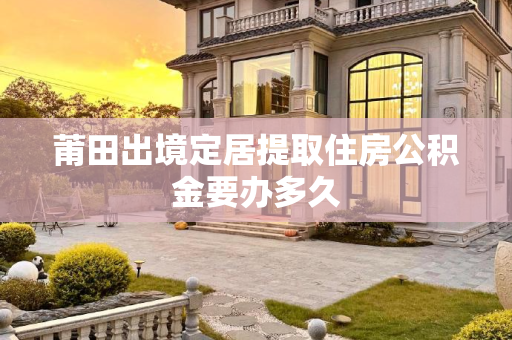 莆田出境定居提取住房公积金要办多久