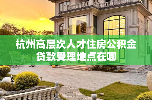 杭州高层次人才住房公积金贷款受理地点在哪