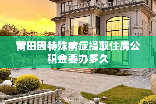 莆田因特殊病症提取住房公积金要办多久