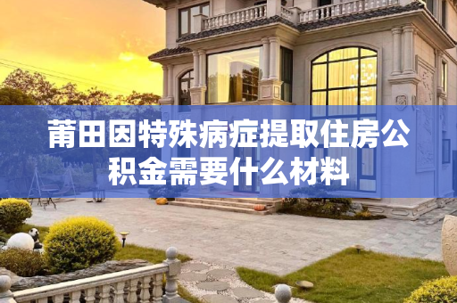 莆田因特殊病症提取住房公积金需要什么材料