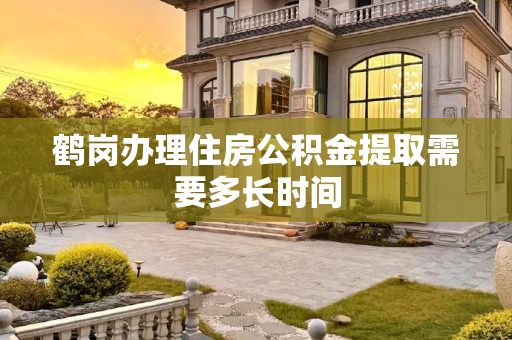 鹤岗办理住房公积金提取需要多长时间