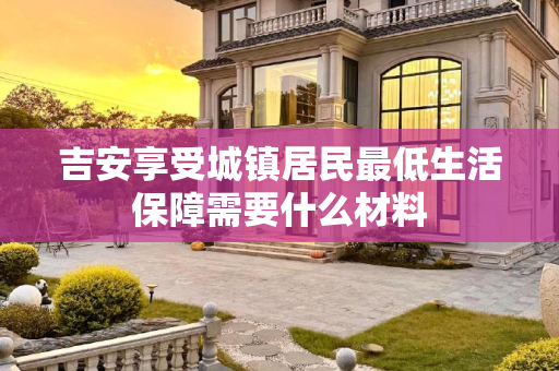 吉安享受城镇居民最低生活保障需要什么材料