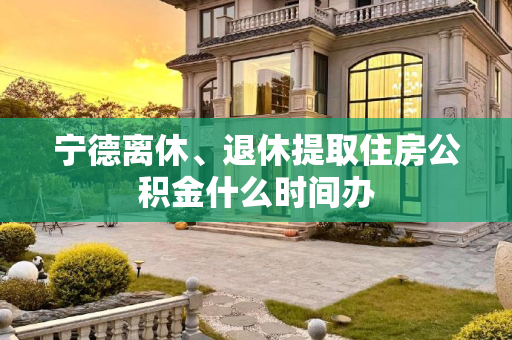 宁德离休、退休提取住房公积金什么时间办