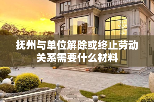抚州与单位解除或终止劳动关系需要什么材料