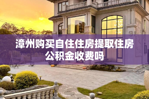 漳州购买自住住房提取住房公积金收费吗