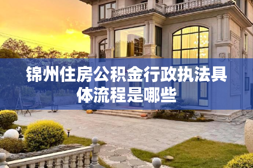 锦州住房公积金行政执法具体流程是哪些