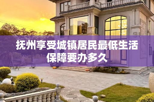 抚州享受城镇居民最低生活保障要办多久