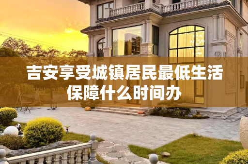 吉安享受城镇居民最低生活保障什么时间办