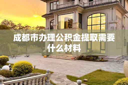 成都市办理公积金提取需要什么材料