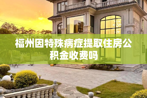 福州因特殊病症提取住房公积金收费吗