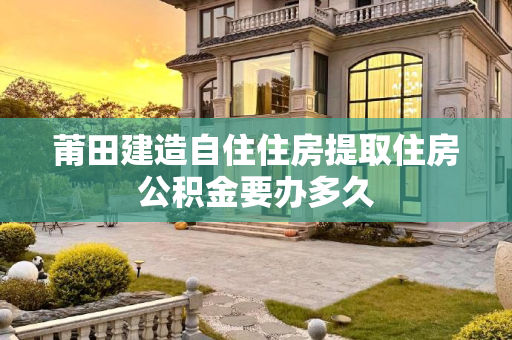 莆田建造自住住房提取住房公积金要办多久