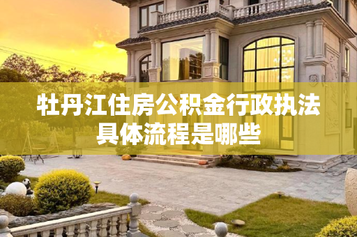 牡丹江住房公积金行政执法具体流程是哪些