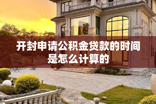 开封申请公积金贷款的时间是怎么计算的