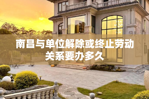 南昌与单位解除或终止劳动关系要办多久