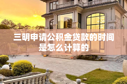 三明申请公积金贷款的时间是怎么计算的