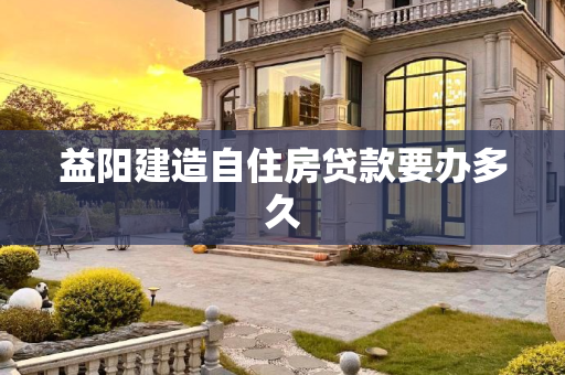 益阳建造自住房贷款要办多久