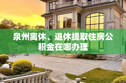 泉州离休、退休提取住房公积金在哪办理