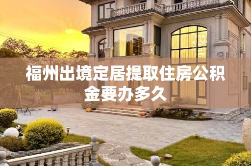 福州出境定居提取住房公积金要办多久