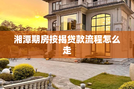 湘潭期房按揭贷款流程怎么走
