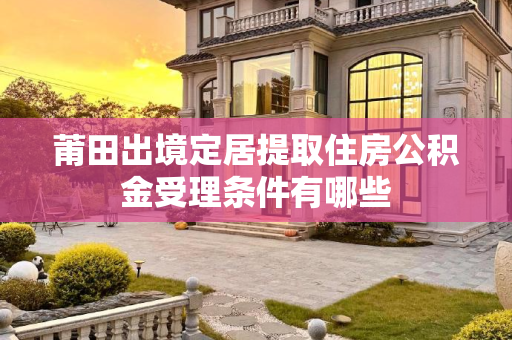 莆田出境定居提取住房公积金受理条件有哪些