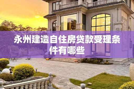 永州建造自住房贷款受理条件有哪些
