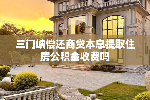 三门峡偿还商贷本息提取住房公积金收费吗
