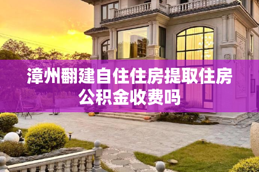 漳州翻建自住住房提取住房公积金收费吗