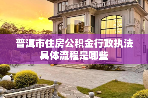 普洱市住房公积金行政执法具体流程是哪些
