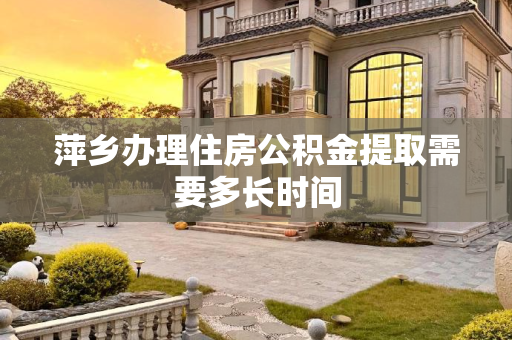 萍乡办理住房公积金提取需要多长时间