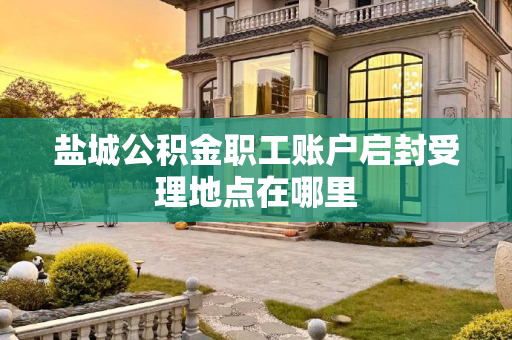 盐城公积金职工账户启封受理地点在哪里