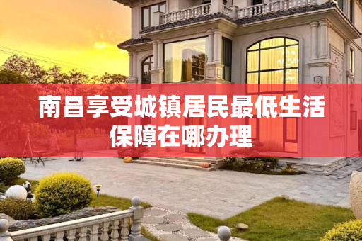 南昌享受城镇居民最低生活保障在哪办理