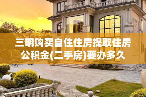 三明购买自住住房提取住房公积金(二手房)要办多久