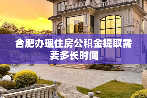 合肥办理住房公积金提取需要多长时间