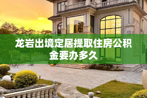 龙岩出境定居提取住房公积金要办多久