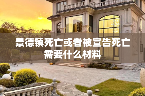 景德镇死亡或者被宣告死亡需要什么材料