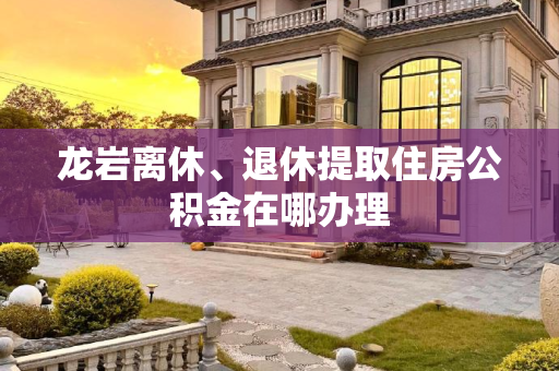 龙岩离休、退休提取住房公积金在哪办理