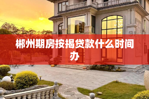 郴州期房按揭贷款什么时间办