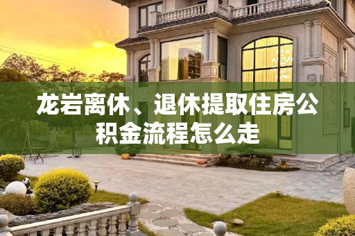 龙岩离休、退休提取住房公积金流程怎么走