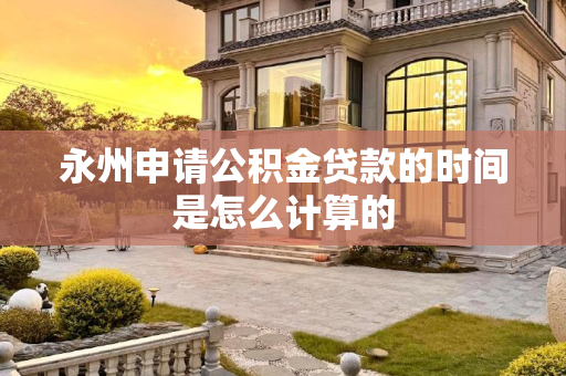 永州申请公积金贷款的时间是怎么计算的