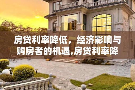 房贷利率降低，经济影响与购房者的机遇,房贷利率降低意味着什么