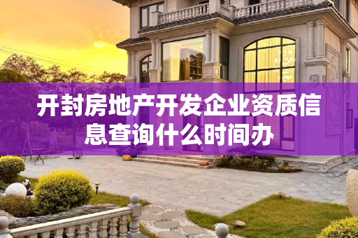 开封房地产开发企业资质信息查询什么时间办