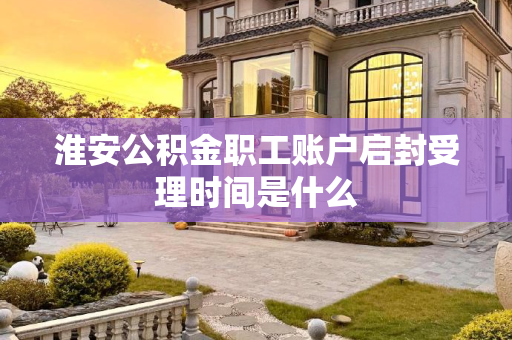 淮安公积金职工账户启封受理时间是什么