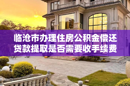 临沧市办理住房公积金偿还贷款提取是否需要收手续费