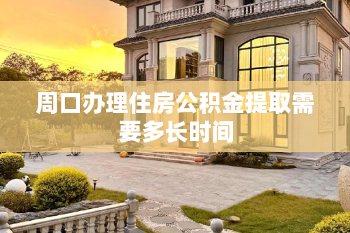 周口办理住房公积金提取需要多长时间
